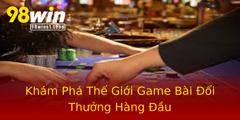 Khám Phá Thế Giới Game Bài Đổi Thưởng Hàng Đầu Khám Phá Thế Giới Game Bài Đổi Thưởng Hàng Đầu