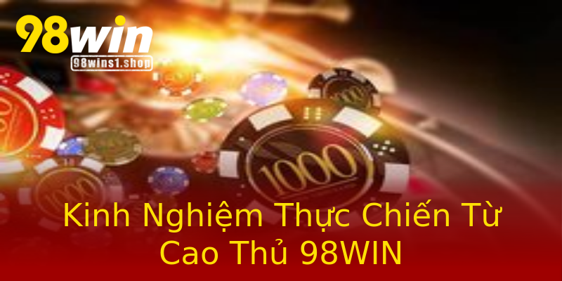 Kinh Nghiệm Thực Chiến Từ Cao Thủ 98WIN Kinh Nghiệm Thực Chiến Từ Cao Thủ 98WIN