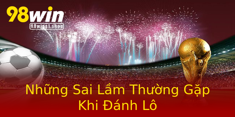 Những Sai Lầm Thường Gặp Khi Đánh Lô Những Sai Lầm Thường Gặp Khi Đánh Lô