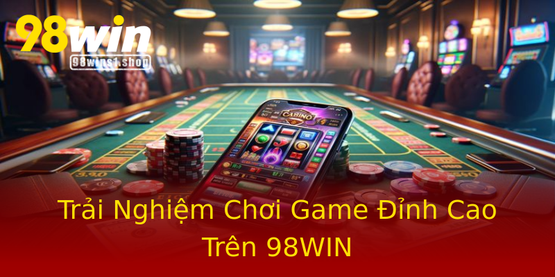 Trải Nghiệm Chơi Game Đỉnh Cao Trên 98WIN Trải Nghiệm Chơi Game Đỉnh Cao Trên 98WIN